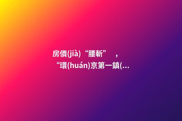 房價(jià)“腰斬”，“環(huán)京第一鎮(zhèn)”為何樓市神話破滅？